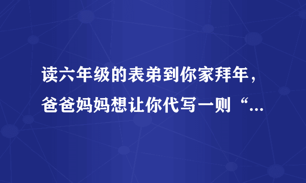 读六年级的表弟到你家拜年，爸爸妈妈想让你代写一则“压岁言”送给表弟，你想写些什么呢？(50字左右)