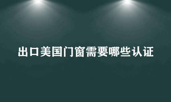 出口美国门窗需要哪些认证