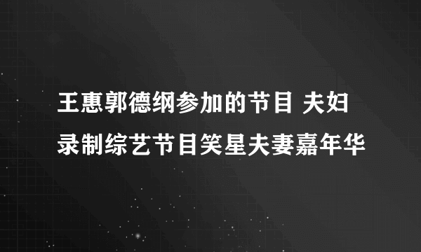 王惠郭德纲参加的节目 夫妇录制综艺节目笑星夫妻嘉年华