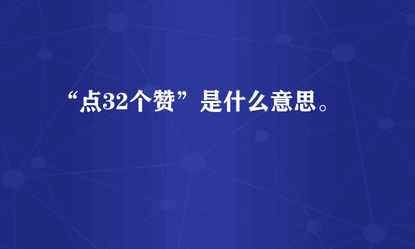 “点32个赞”是什么意思。