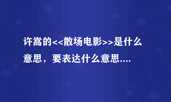 许嵩的<<散场电影>>是什么意思，要表达什么意思.望朋友们详解,谢谢。