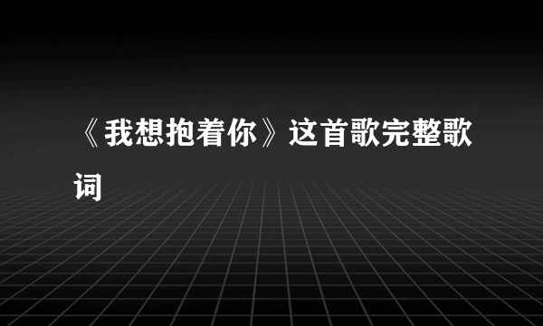 《我想抱着你》这首歌完整歌词