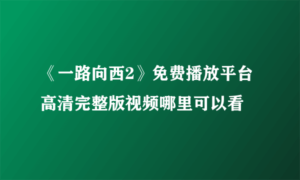 《一路向西2》免费播放平台 高清完整版视频哪里可以看