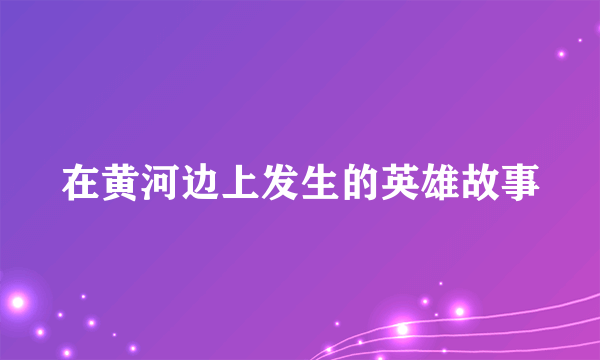 在黄河边上发生的英雄故事