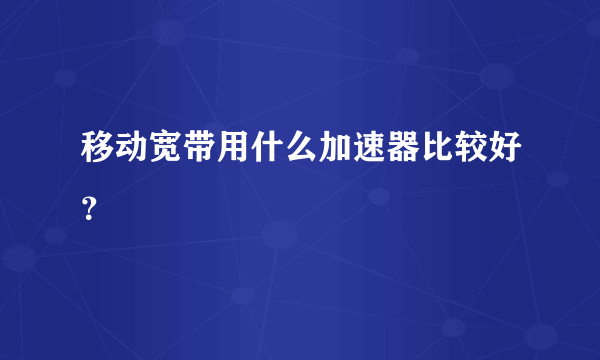 移动宽带用什么加速器比较好？