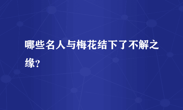 哪些名人与梅花结下了不解之缘？