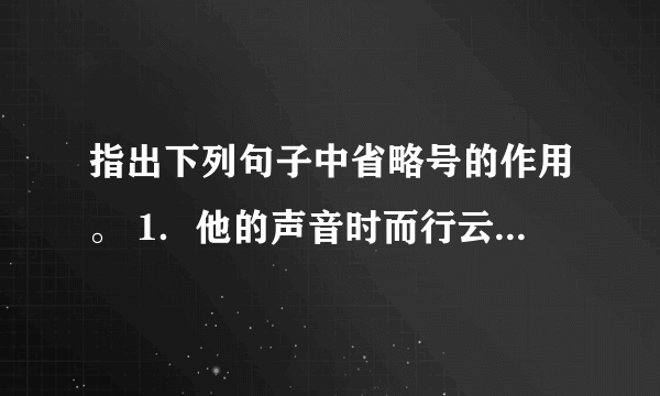 指出下列句子中省略号的作用。 1．他的声音时而行云流水，欢快流淌，如同黎明中穿过雾霭的林间小溪；时而气势雄伟，苍凉悲壮，如同那浊浪排空的怒吼中的黄河……（） 2．古老的钟嘶哑地敲了十下，十一下……始终不见丈夫回来。（） 3．“我嘛……缝缝补补……风吼得这么凶，真叫人害怕。我可替你担心呢！”（） 4．她轻轻地哼起了《摇篮曲》：“月儿明，风儿静，树叶儿遮窗棂啊……”（） 5．我可爱的女儿，才华横溢的小温迪，在一次交通事故中丧生了……（）