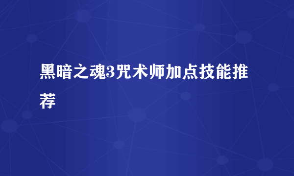 黑暗之魂3咒术师加点技能推荐