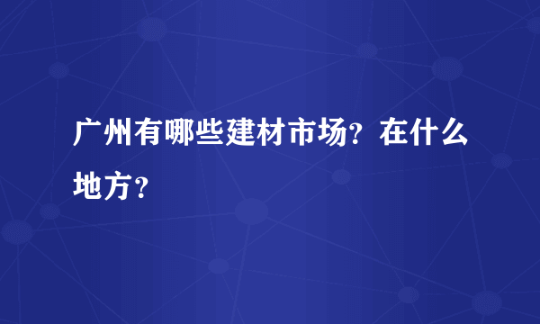 广州有哪些建材市场？在什么地方？