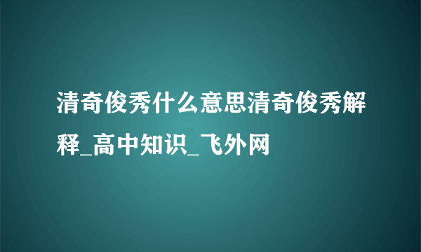 清奇俊秀什么意思清奇俊秀解释_高中知识_飞外网