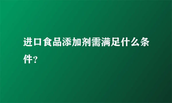 进口食品添加剂需满足什么条件？