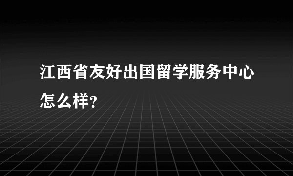 江西省友好出国留学服务中心怎么样？