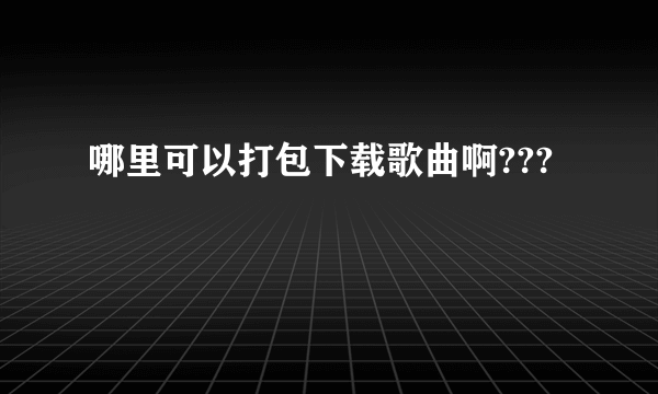 哪里可以打包下载歌曲啊???