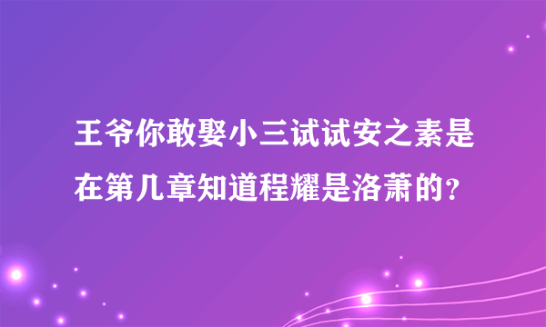 王爷你敢娶小三试试安之素是在第几章知道程耀是洛萧的？