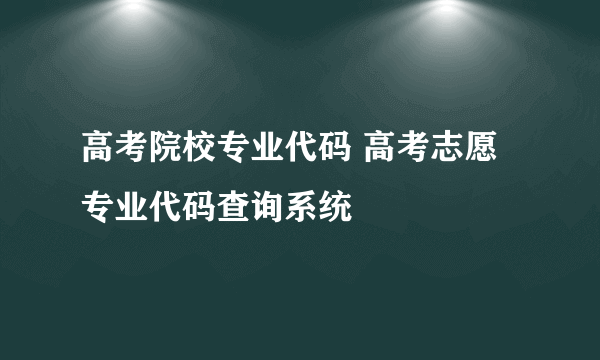 高考院校专业代码 高考志愿专业代码查询系统