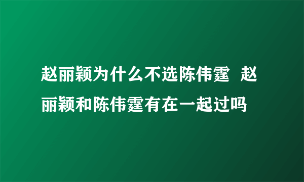 赵丽颖为什么不选陈伟霆  赵丽颖和陈伟霆有在一起过吗