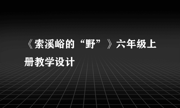 《索溪峪的“野”》六年级上册教学设计