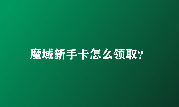 魔域新手卡怎么领取？