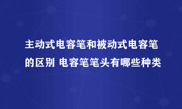 主动式电容笔和被动式电容笔的区别 电容笔笔头有哪些种类