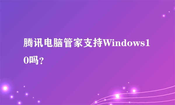 腾讯电脑管家支持Windows10吗？