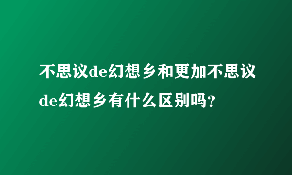 不思议de幻想乡和更加不思议de幻想乡有什么区别吗？