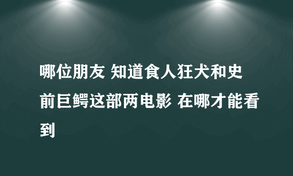 哪位朋友 知道食人狂犬和史前巨鳄这部两电影 在哪才能看到