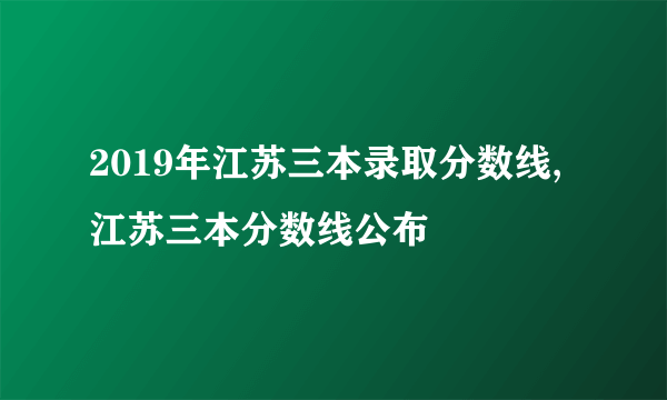 2019年江苏三本录取分数线,江苏三本分数线公布