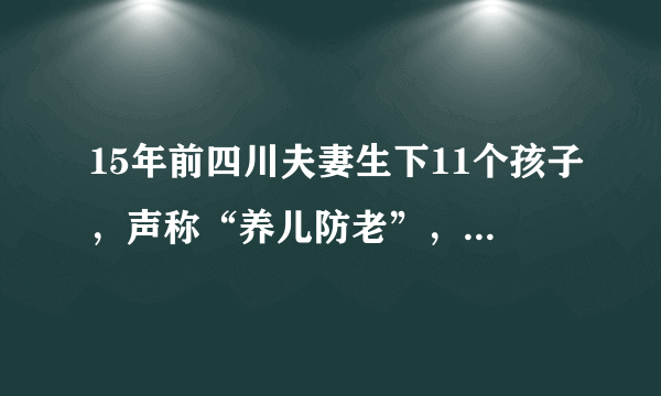 15年前四川夫妻生下11个孩子，声称“养儿防老”，结果现在怎样了？