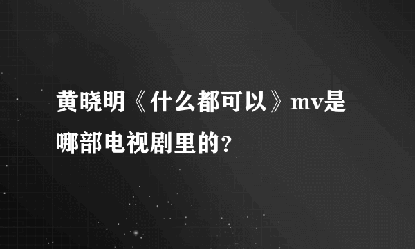 黄晓明《什么都可以》mv是哪部电视剧里的？