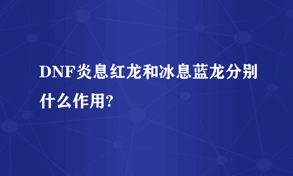 DNF炎息红龙和冰息蓝龙分别什么作用?