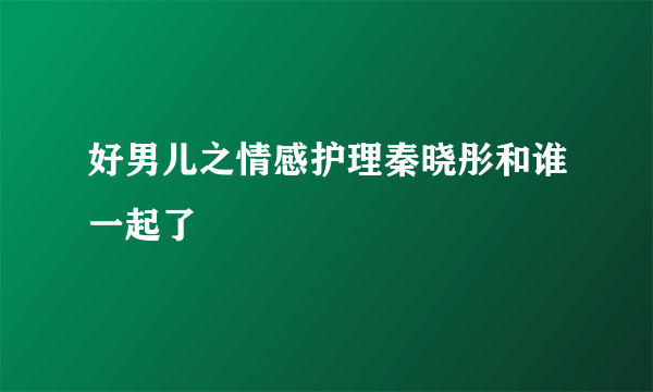 好男儿之情感护理秦晓彤和谁一起了