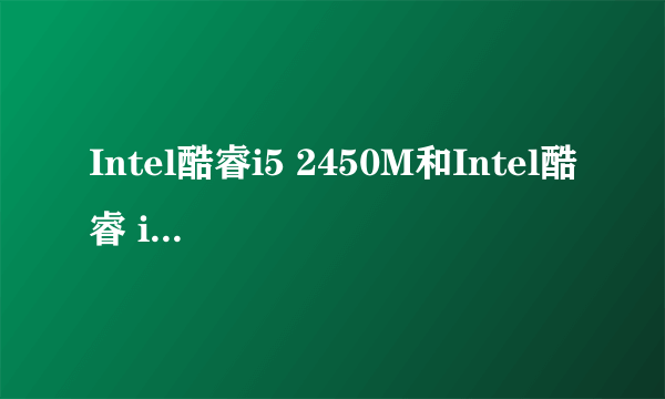 Intel酷睿i5 2450M和Intel酷睿 i7 2620M哪个更好