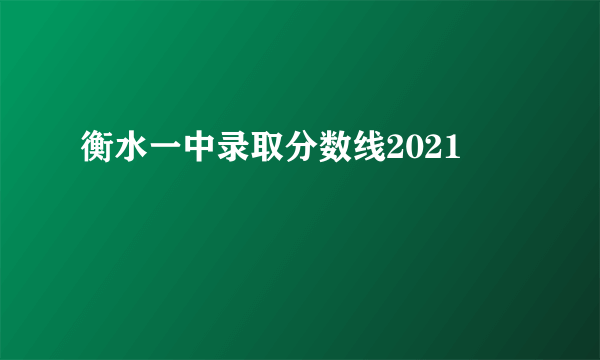 衡水一中录取分数线2021