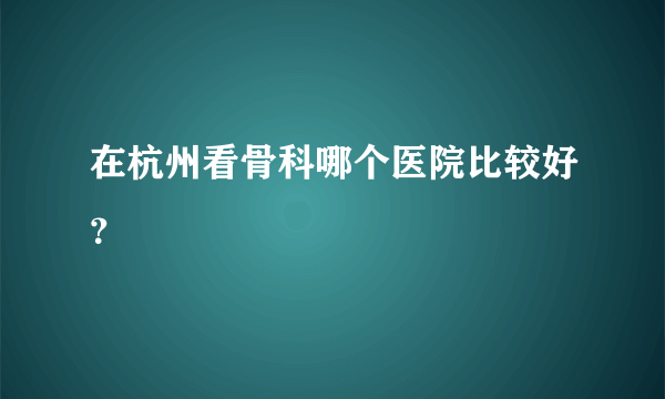 在杭州看骨科哪个医院比较好？