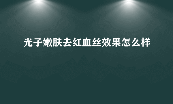 光子嫩肤去红血丝效果怎么样