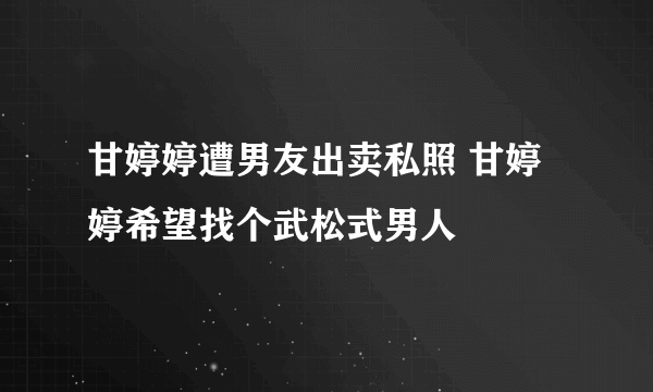 甘婷婷遭男友出卖私照 甘婷婷希望找个武松式男人