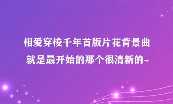 相爱穿梭千年首版片花背景曲 就是最开始的那个很清新的~