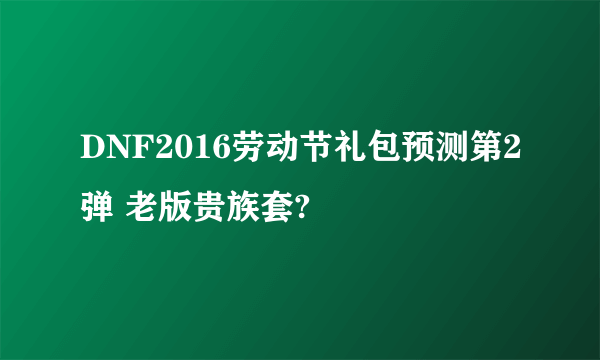 DNF2016劳动节礼包预测第2弹 老版贵族套?