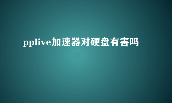 pplive加速器对硬盘有害吗