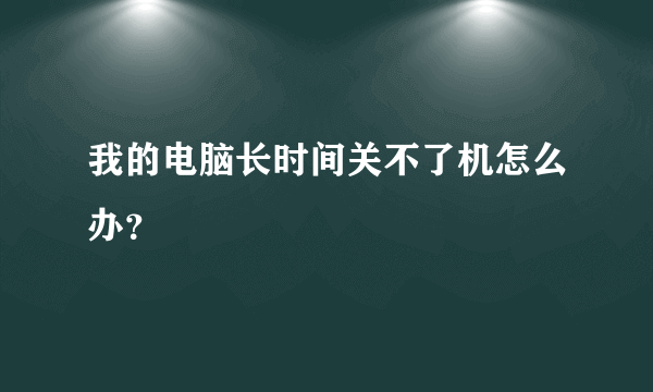 我的电脑长时间关不了机怎么办？