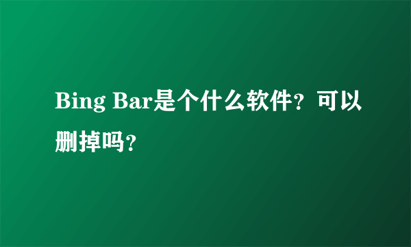 Bing Bar是个什么软件？可以删掉吗？