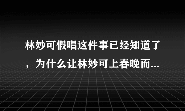 林妙可假唱这件事已经知道了，为什么让林妙可上春晚而不让杨沛宜上春晚？