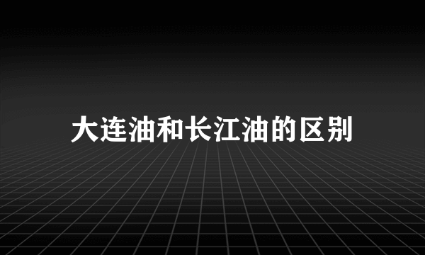 大连油和长江油的区别