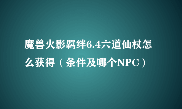 魔兽火影羁绊6.4六道仙杖怎么获得（条件及哪个NPC）