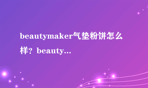 beautymaker气垫粉饼怎么样？beautymaker气垫怎么样