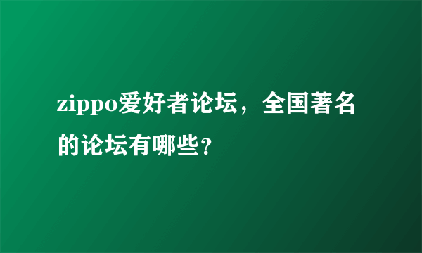 zippo爱好者论坛，全国著名的论坛有哪些？