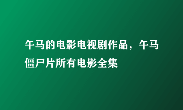 午马的电影电视剧作品，午马僵尸片所有电影全集