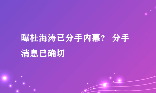 曝杜海涛已分手内幕？ 分手消息已确切