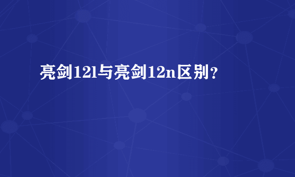 亮剑12l与亮剑12n区别？