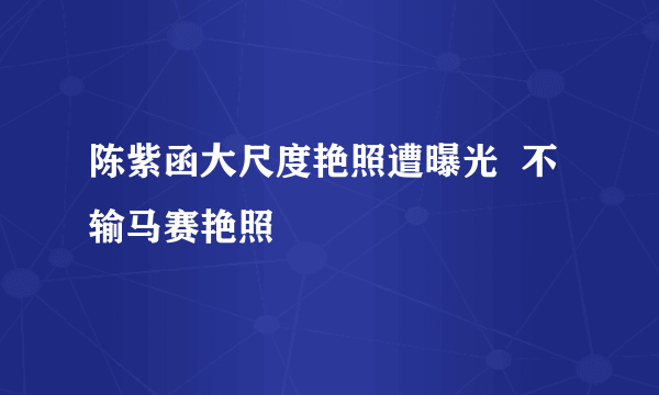 陈紫函大尺度艳照遭曝光  不输马赛艳照